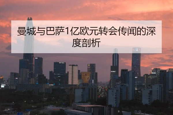 曼城与巴萨1亿欧元转会传闻的深度剖析 | leyu