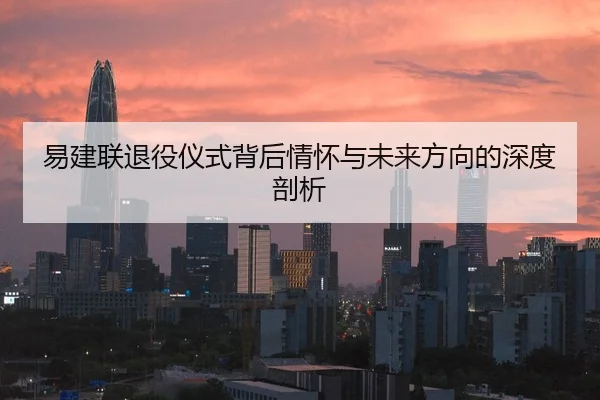 易建联退役仪式背后情怀与未来方向的深度剖析（leyu）